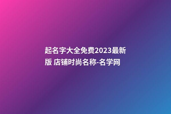 起名字大全免费2023最新版 店铺时尚名称-名学网-第1张-店铺起名-玄机派